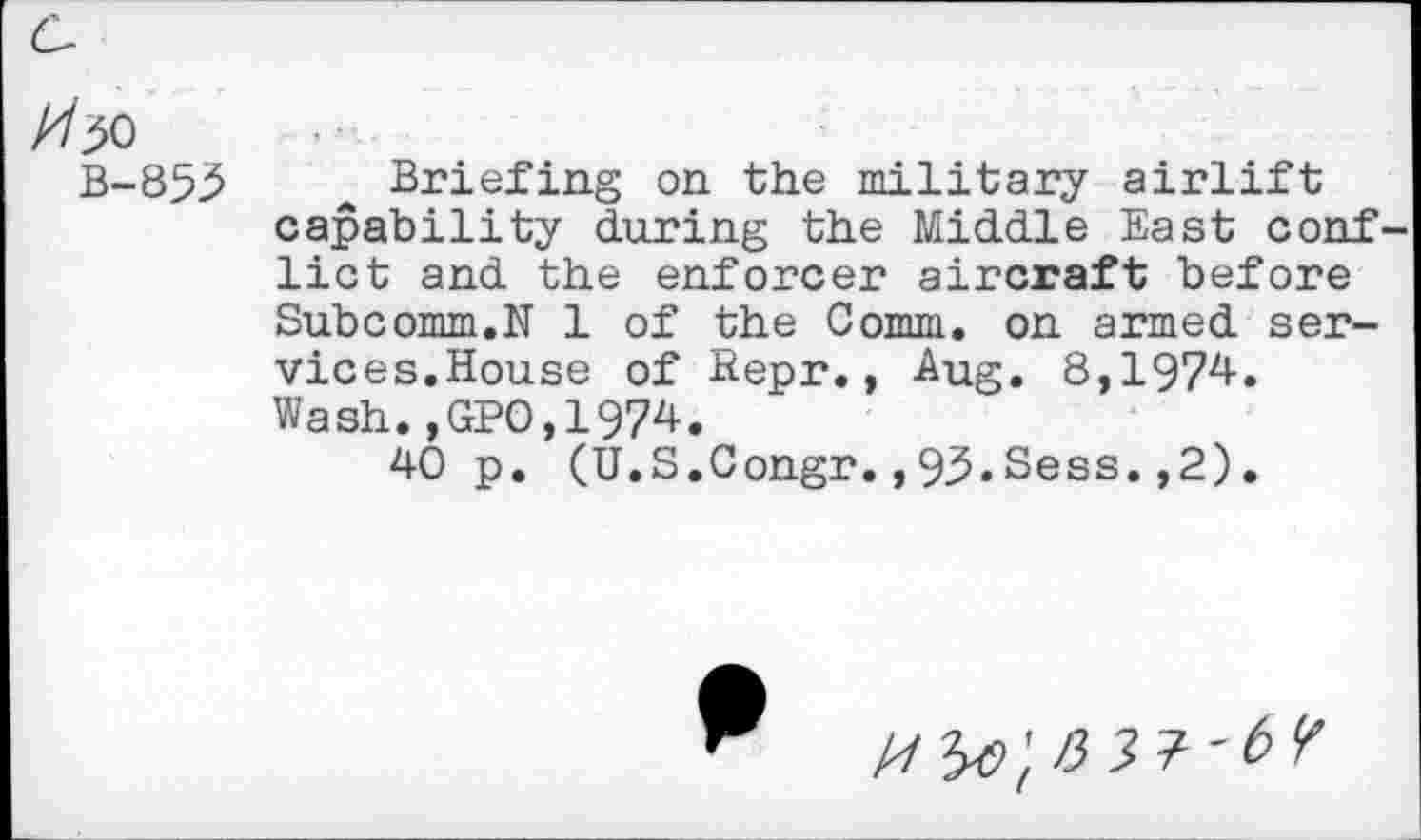 ﻿Briefing on the military airlift capability during the Middle East conf lict and the enforcer aircraft before Subcomm.N 1 of the Comm, on armed services.House of Repr., -Aug. 8,1974. Wash.,GPO,1974.
40 p. (U.S.Congr.,93.Sess.,2).